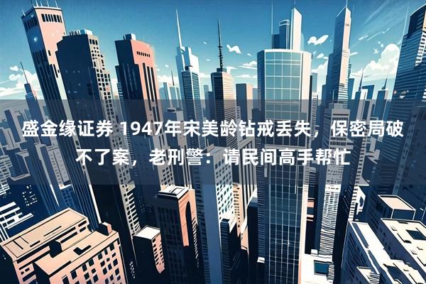 盛金缘证券 1947年宋美龄钻戒丢失，保密局破不了案，老刑警：请民间高手帮忙