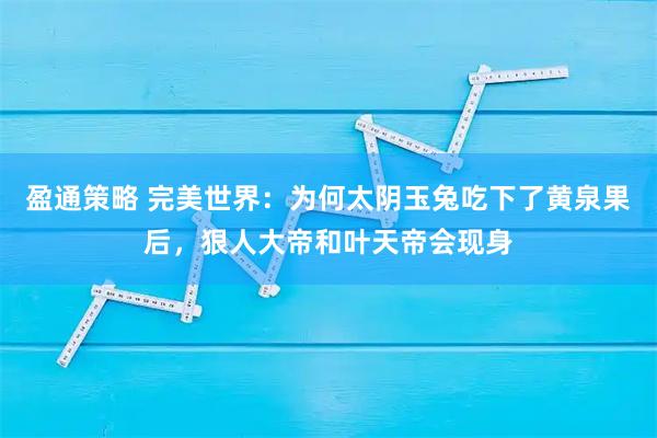 盈通策略 完美世界：为何太阴玉兔吃下了黄泉果后，狠人大帝和叶天帝会现身
