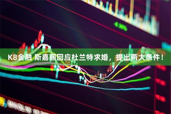 K8金融 斯嘉丽回应杜兰特求婚，提出两大条件！