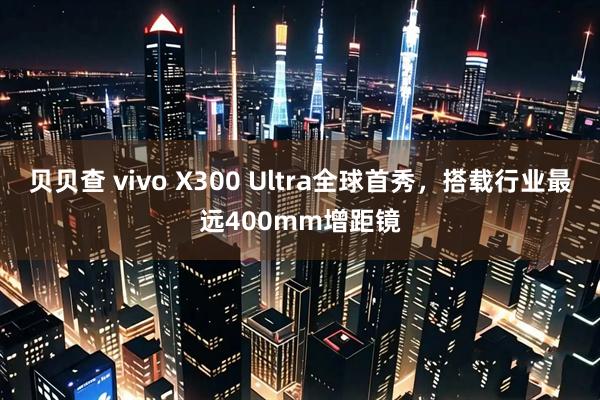 贝贝查 vivo X300 Ultra全球首秀，搭载行业最远400mm增距镜