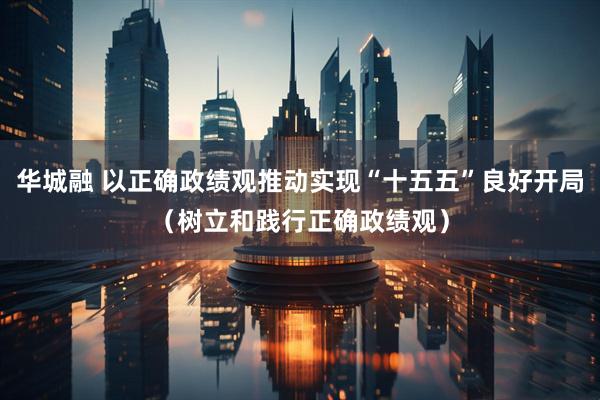 华城融 以正确政绩观推动实现“十五五”良好开局（树立和践行正确政绩观）