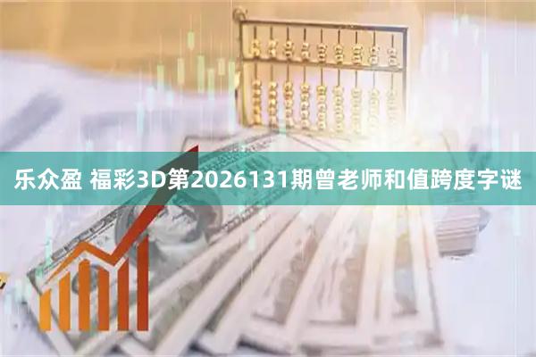 乐众盈 福彩3D第2026131期曾老师和值跨度字谜